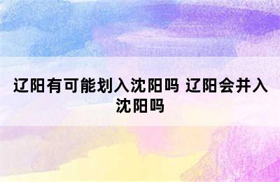 辽阳有可能划入沈阳吗 辽阳会并入沈阳吗